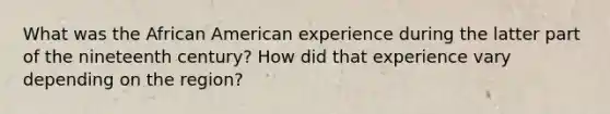 What was the African American experience during the latter part of the nineteenth century? How did that experience vary depending on the region?