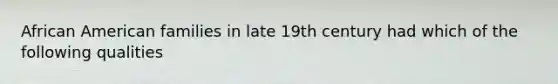 African American families in late 19th century had which of the following qualities