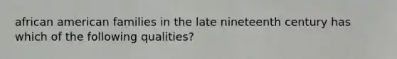 african american families in the late nineteenth century has which of the following qualities?