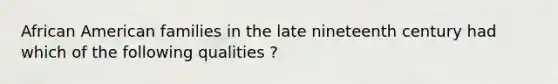 African American families in the late nineteenth century had which of the following qualities ?