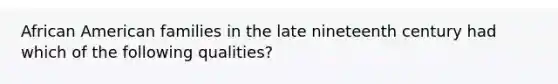 African American families in the late nineteenth century had which of the following qualities?