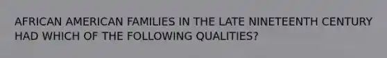 AFRICAN AMERICAN FAMILIES IN THE LATE NINETEENTH CENTURY HAD WHICH OF THE FOLLOWING QUALITIES?