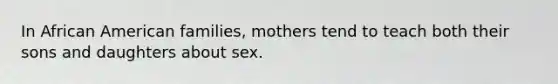 In African American families, mothers tend to teach both their sons and daughters about sex.