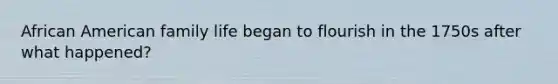 African American family life began to flourish in the 1750s after what happened?