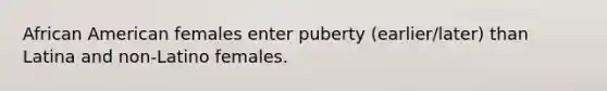 African American females enter puberty (earlier/later) than Latina and non-Latino females.