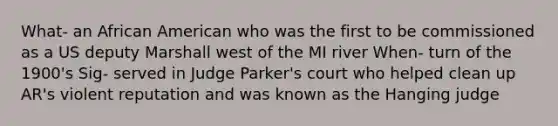 What- an African American who was the first to be commissioned as a US deputy Marshall west of the MI river When- turn of the 1900's Sig- served in Judge Parker's court who helped clean up AR's violent reputation and was known as the Hanging judge