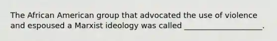 The African American group that advocated the use of violence and espoused a Marxist ideology was called ____________________.