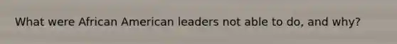 What were African American leaders not able to do, and why?