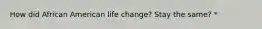 How did African American life change? Stay the same? *