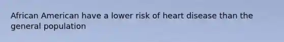 African American have a lower risk of heart disease than the general population