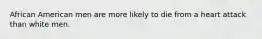 African American men are more likely to die from a heart attack than white men.