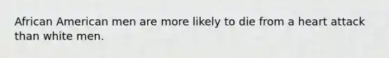 African American men are more likely to die from a heart attack than white men.