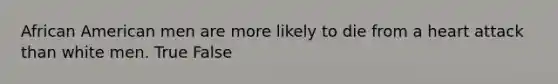 African American men are more likely to die from a heart attack than white men. True False