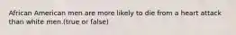 African American men are more likely to die from a heart attack than white men.(true or false)