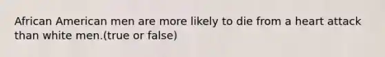 African American men are more likely to die from a heart attack than white men.(true or false)