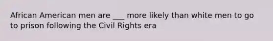 African American men are ___ more likely than white men to go to prison following the Civil Rights era