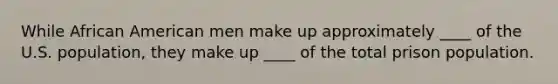 While African American men make up approximately ____ of the U.S. population, they make up ____ of the total prison population.