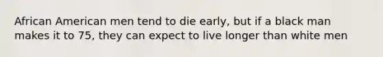 African American men tend to die early, but if a black man makes it to 75, they can expect to live longer than white men