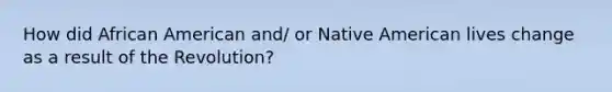 How did African American and/ or Native American lives change as a result of the Revolution?