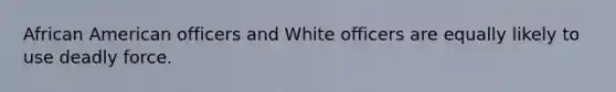 African American officers and White officers are equally likely to use deadly force.