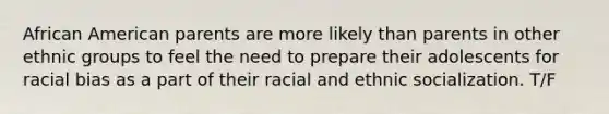 African American parents are more likely than parents in other ethnic groups to feel the need to prepare their adolescents for racial bias as a part of their racial and ethnic socialization. T/F