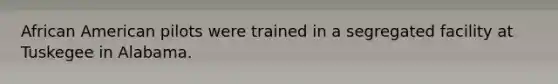 African American pilots were trained in a segregated facility at Tuskegee in Alabama.
