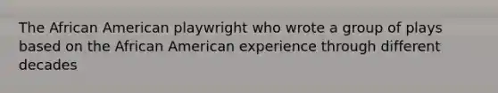 The African American playwright who wrote a group of plays based on the African American experience through different decades