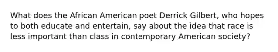 What does the African American poet Derrick Gilbert, who hopes to both educate and entertain, say about the idea that race is less important than class in contemporary American society?