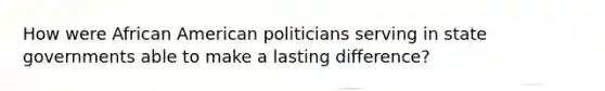 How were African American politicians serving in state governments able to make a lasting difference?