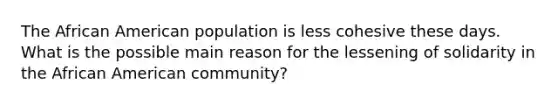 The African American population is less cohesive these days. What is the possible main reason for the lessening of solidarity in the African American community?