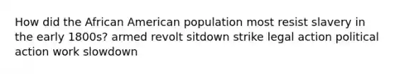 How did the African American population most resist slavery in the early 1800s? armed revolt sitdown strike legal action political action work slowdown