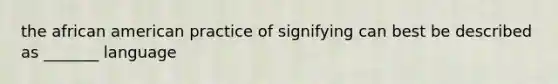 the african american practice of signifying can best be described as _______ language