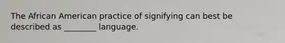 The African American practice of signifying can best be described as ________ language.