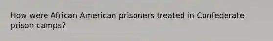 How were African American prisoners treated in Confederate prison camps?