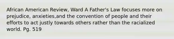 African American Review, Ward A Father's Law focuses more on prejudice, anxieties,and the convention of people and their efforts to act justly towards others rather than the racialized world. Pg. 519