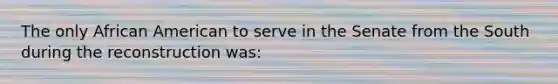 The only African American to serve in the Senate from the South during the reconstruction was: