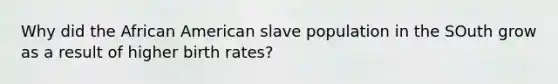 Why did the African American slave population in the SOuth grow as a result of higher birth rates?