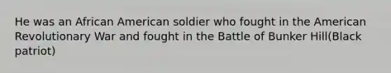 He was an African American soldier who fought in the American Revolutionary War and fought in the Battle of Bunker Hill(Black patriot)