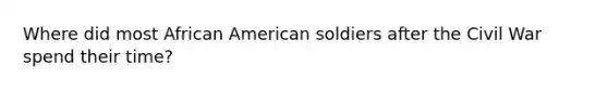 Where did most African American soldiers after the Civil War spend their time?