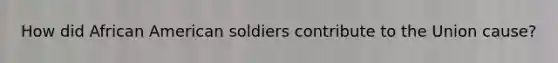 How did African American soldiers contribute to the Union cause?