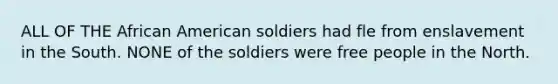 ALL OF THE African American soldiers had fle from enslavement in the South. NONE of the soldiers were free people in the North.