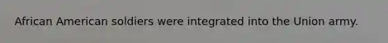 African American soldiers were integrated into the Union army.