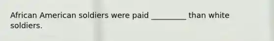 African American soldiers were paid _________ than white soldiers.