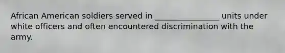 African American soldiers served in ________________ units under white officers and often encountered discrimination with the army.