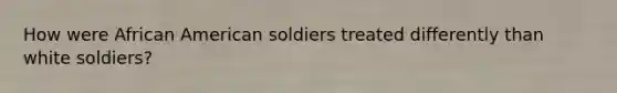 How were African American soldiers treated differently than white soldiers?