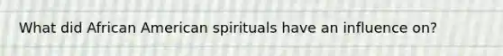 What did African American spirituals have an influence on?