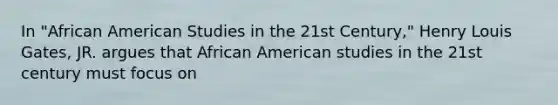 In "African American Studies in the 21st Century," Henry Louis Gates, JR. argues that African American studies in the 21st century must focus on