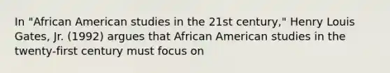 In "African American studies in the 21st century," Henry Louis Gates, Jr. (1992) argues that African American studies in the twenty-first century must focus on