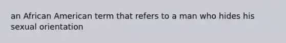 an African American term that refers to a man who hides his sexual orientation