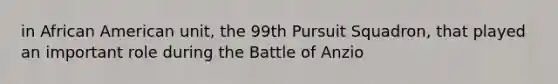 in African American unit, the 99th Pursuit Squadron, that played an important role during the Battle of Anzio